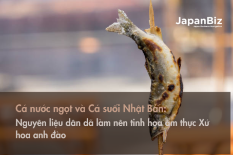 Cá nước ngọt và Cá suối Nhật Bản - Nguyên liệu dân dã làm nên tinh hoa ẩm thực Xứ hoa anh đào 