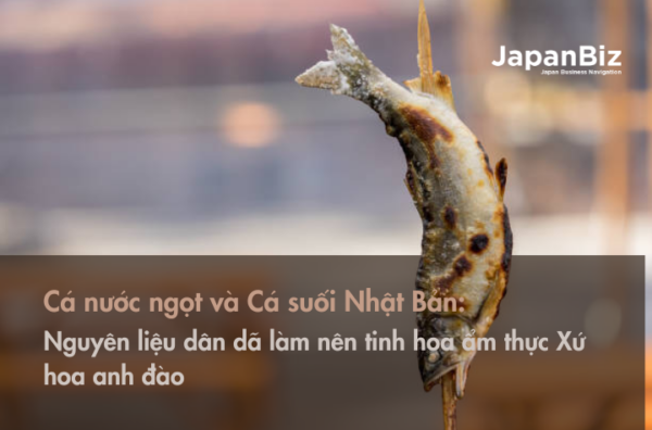 Cá nước ngọt và Cá suối Nhật Bản - Nguyên liệu dân dã làm nên tinh hoa ẩm thực Xứ hoa anh đào 