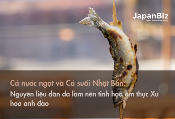 Cá nước ngọt và Cá suối Nhật Bản - Nguyên liệu dân dã làm nên tinh hoa ẩm thực Xứ hoa anh đào 